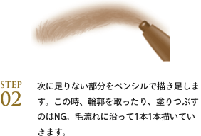 step02 次に足りない部分をペンシルで描き足します。この時、輪郭を取ったり、塗りつぶすのはNG。毛流れに沿って1本1本描いていきます。